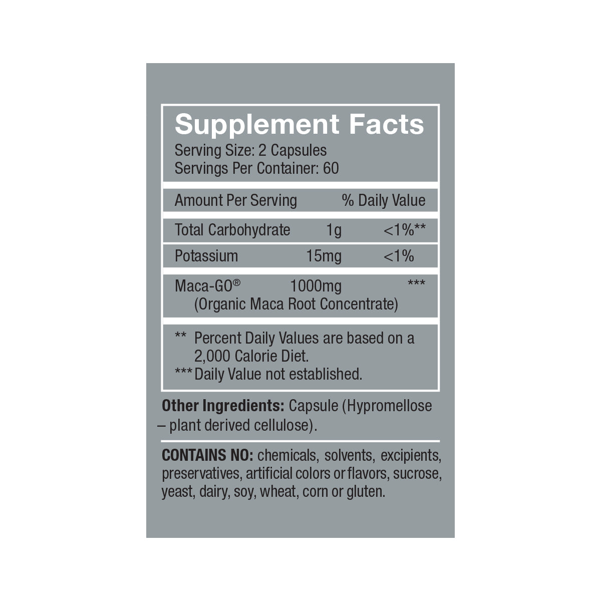 Femmenessence MacaPause <br>For Post Menopause Supplement Facts: Serving Size: 2 capsules, Servings per container: 60, Amount Per Serving % daily value, Total Carbohydrate 1g <1%**, Potassium 15mg <1%, Maca-GO® (Organic Root Concentrate) 1000mg ***, other ingredient: capsule (hypromellose—plant derived cellulose), contains no chemicals, solvesnts, excipients, preservatives, artificial colors or flavors, sucrose, yeast, dairy, soy, wheat, corn, or gluten
